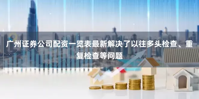 广州证券公司配资一览表最新解决了以往多头检查、重复检查等问题
