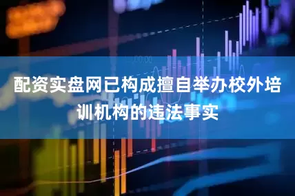 配资实盘网已构成擅自举办校外培训机构的违法事实