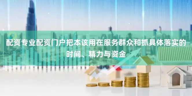 配资专业配资门户把本该用在服务群众和抓具体落实的时间、精力与资金