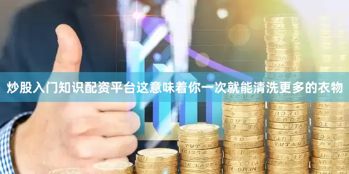 炒股入门知识配资平台这意味着你一次就能清洗更多的衣物