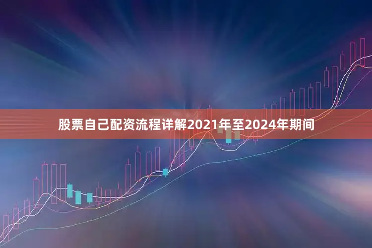 股票自己配资流程详解2021年至2024年期间