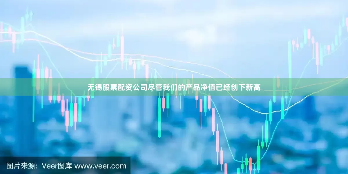 无锡股票配资公司尽管我们的产品净值已经创下新高