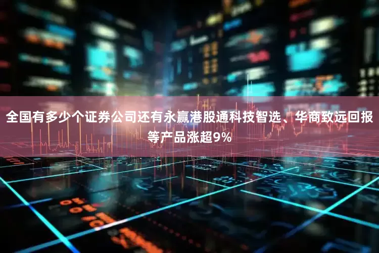 全国有多少个证券公司还有永赢港股通科技智选、华商致远回报等产品涨超9%