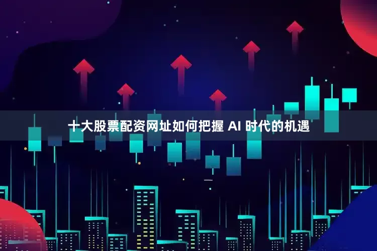 十大股票配资网址如何把握 AI 时代的机遇