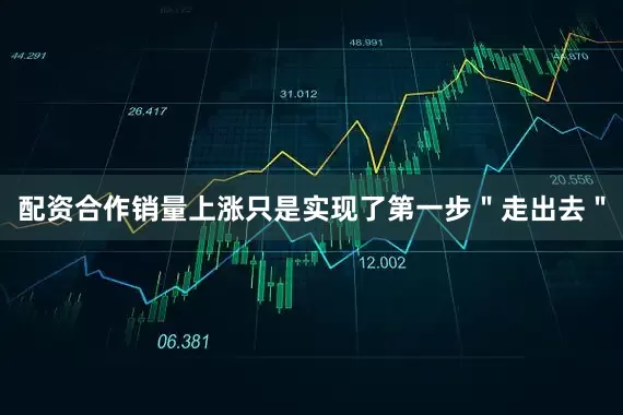 配资合作销量上涨只是实现了第一步＂走出去＂